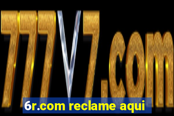 6r.com reclame aqui